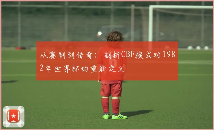 从赛制到传奇：剖析CBF模式对1982年世界杯的重新定义