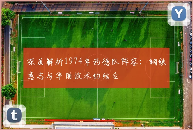 深度解析1974年西德队阵容：钢铁意志与华丽技术的结合