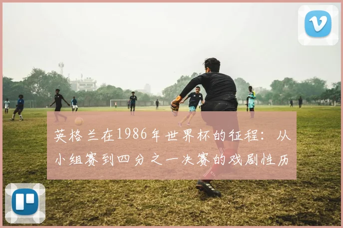 英格兰在1986年世界杯的征程：从小组赛到四分之一决赛的戏剧性历程