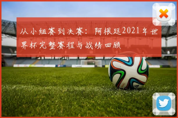 从小组赛到决赛：阿根廷2021年世界杯完整赛程与战绩回顾