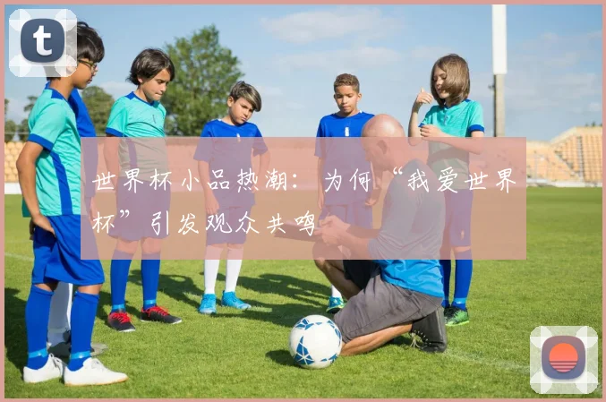 世界杯小品热潮：为何“我爱世界杯”引发观众共鸣