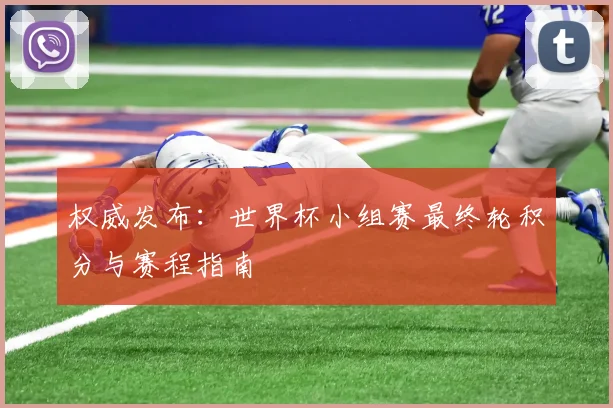 权威发布：世界杯小组赛最终轮积分与赛程指南