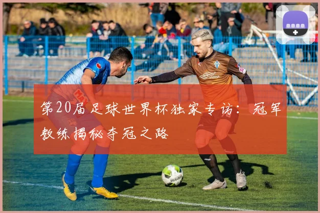 第20届足球世界杯独家专访：冠军教练揭秘夺冠之路